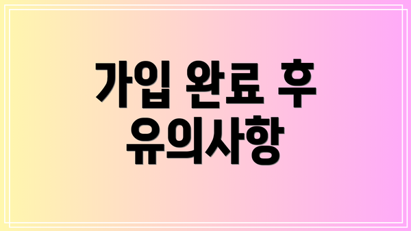 가입 완료 후 유의사항