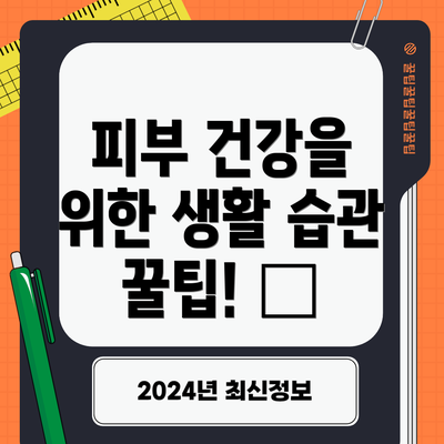 피부 건강을 위한 생활 습관 꿀팁! 🍯