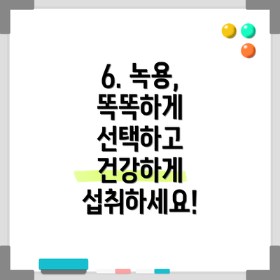 6. 녹용, 똑똑하게 선택하고 건강하게 섭취하세요!